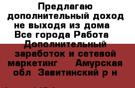 Предлагаю дополнительный доход не выходя из дома - Все города Работа » Дополнительный заработок и сетевой маркетинг   . Амурская обл.,Завитинский р-н